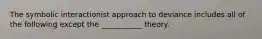 The symbolic interactionist approach to deviance includes all of the following except the ___________ theory.