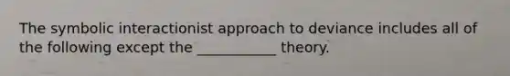 The symbolic interactionist approach to deviance includes all of the following except the ___________ theory.