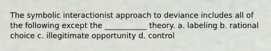 The symbolic interactionist approach to deviance includes all of the following except the ___________ theory. a. labeling b. rational choice c. illegitimate opportunity d. control