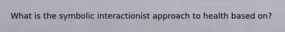 What is the symbolic interactionist approach to health based on?