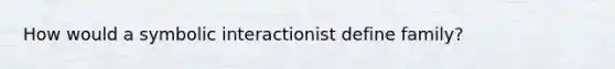 How would a symbolic interactionist define family?