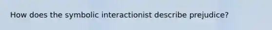 How does the symbolic interactionist describe prejudice?