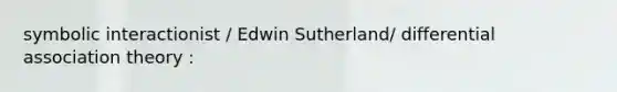 symbolic interactionist / Edwin Sutherland/ differential association theory :