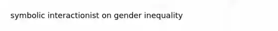 symbolic interactionist on gender inequality