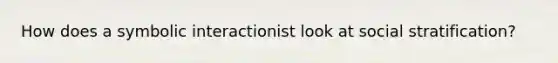 How does a symbolic interactionist look at social stratification?