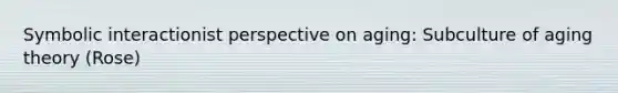 Symbolic interactionist perspective on aging: Subculture of aging theory (Rose)