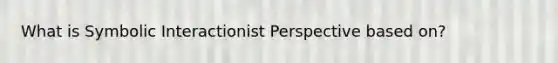 What is Symbolic Interactionist Perspective based on?