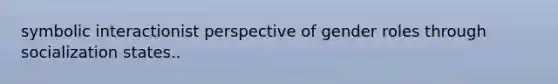 symbolic interactionist perspective of gender roles through socialization states..