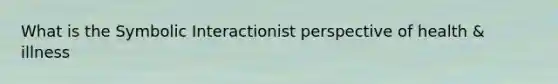 What is the Symbolic Interactionist perspective of health & illness