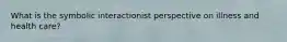 What is the symbolic interactionist perspective on illness and health care?