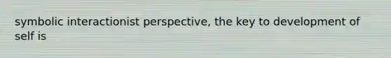 symbolic interactionist perspective, the key to development of self is