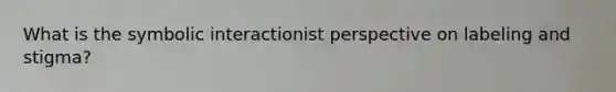 What is the symbolic interactionist perspective on labeling and stigma?