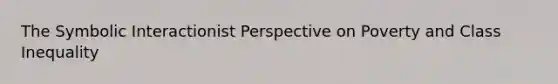 The Symbolic Interactionist Perspective on Poverty and Class Inequality