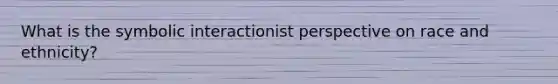 What is the symbolic interactionist perspective on race and ethnicity?