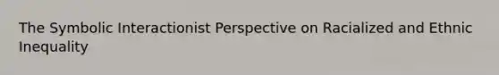 The Symbolic Interactionist Perspective on Racialized and Ethnic Inequality