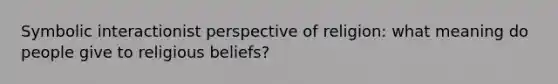 Symbolic interactionist perspective of religion: what meaning do people give to religious beliefs?