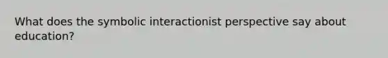 What does the symbolic interactionist perspective say about education?