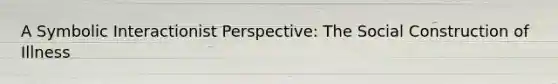 A Symbolic Interactionist Perspective: The Social Construction of Illness