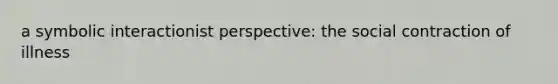 a symbolic interactionist perspective: the social contraction of illness