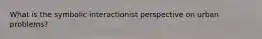 What is the symbolic interactionist perspective on urban problems?