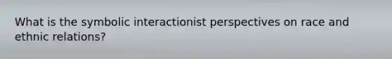 What is the symbolic interactionist perspectives on race and ethnic relations?