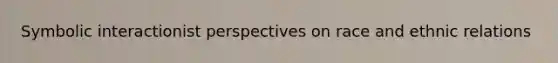 Symbolic interactionist perspectives on race and ethnic relations