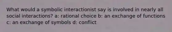 What would a symbolic interactionist say is involved in nearly all social interactions? a: rational choice b: an exchange of functions c: an exchange of symbols d: conflict