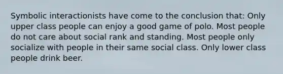 Symbolic interactionists have come to the conclusion that: Only upper class people can enjoy a good game of polo. Most people do not care about social rank and standing. Most people only socialize with people in their same social class. Only lower class people drink beer.