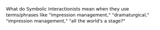 What do Symbolic Interactionists mean when they use terms/phrases like "impression management," "dramaturgical," "impression management," "all the world's a stage?"