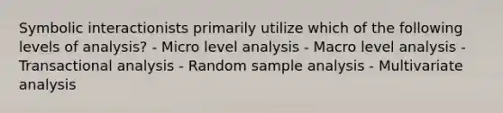 Symbolic interactionists primarily utilize which of the following levels of analysis? - Micro level analysis - Macro level analysis - Transactional analysis - Random sample analysis - Multivariate analysis