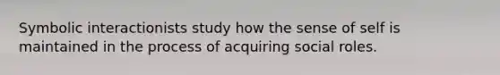 Symbolic interactionists study how the sense of self is maintained in the process of acquiring social roles.