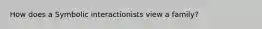 How does a Symbolic interactionists view a family?