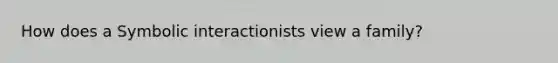 How does a Symbolic interactionists view a family?