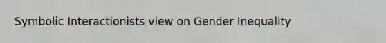 Symbolic Interactionists view on Gender Inequality