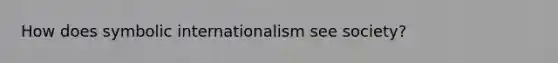 How does symbolic internationalism see society?