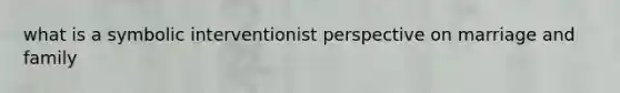 what is a symbolic interventionist perspective on marriage and family