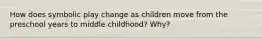 How does symbolic play change as children move from the preschool years to middle childhood? Why?