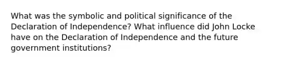 What was the symbolic and political significance of the Declaration of Independence? What influence did John Locke have on the Declaration of Independence and the future government institutions?