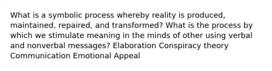 What is a symbolic process whereby reality is produced, maintained, repaired, and transformed? What is the process by which we stimulate meaning in the minds of other using verbal and nonverbal messages? Elaboration Conspiracy theory Communication Emotional Appeal