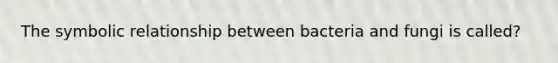 The symbolic relationship between bacteria and fungi is called?