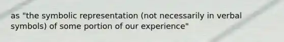 as "the symbolic representation (not necessarily in verbal symbols) of some portion of our experience"