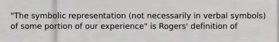 "The symbolic representation (not necessarily in verbal symbols) of some portion of our experience" is Rogers' definition of