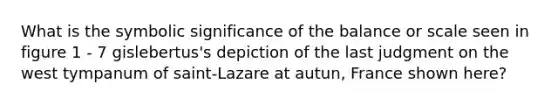 What is the symbolic significance of the balance or scale seen in figure 1 - 7 gislebertus's depiction of the last judgment on the west tympanum of saint-Lazare at autun, France shown here?