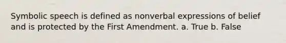 Symbolic speech is defined as nonverbal expressions of belief and is protected by the First Amendment. a. True b. False