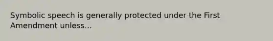 Symbolic speech is generally protected under the First Amendment unless...