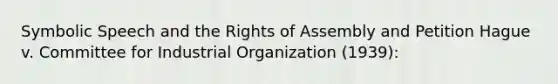 Symbolic Speech and the Rights of Assembly and Petition Hague v. Committee for Industrial Organization (1939):