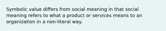 Symbolic value differs from social meaning in that social meaning refers to what a product or services means to an organization in a non-literal way.