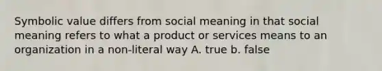 Symbolic value differs from social meaning in that social meaning refers to what a product or services means to an organization in a non-literal way A. true b. false