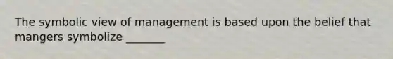 The symbolic view of management is based upon the belief that mangers symbolize _______