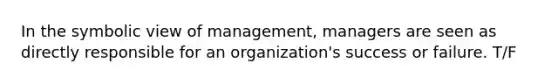 In the symbolic view of management, managers are seen as directly responsible for an organization's success or failure. T/F